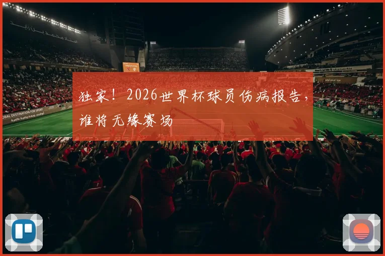 独家！2026世界杯球员伤病报告，谁将无缘赛场
