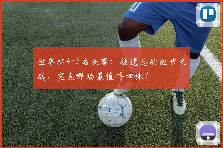 世界杯4-5名决赛：被遗忘的经典之战，究竟哪场最值得回味？