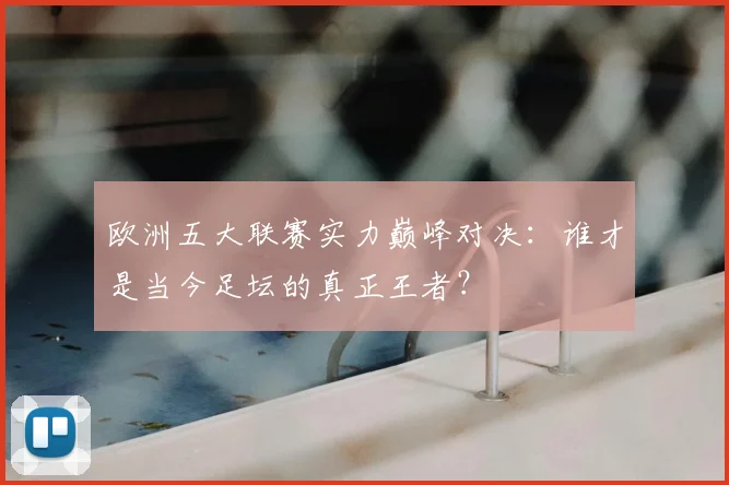 欧洲五大联赛实力巅峰对决：谁才是当今足坛的真正王者？