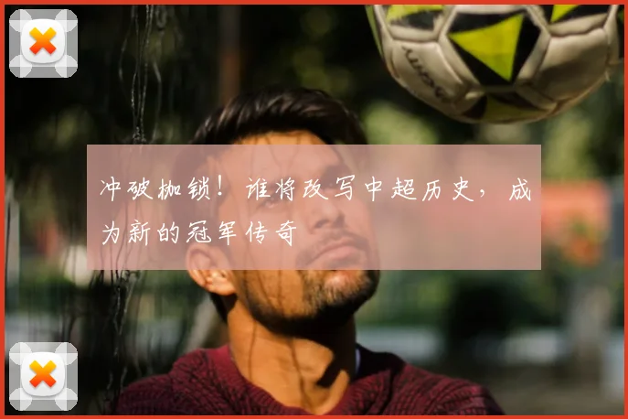 冲破枷锁！谁将改写中超历史，成为新的冠军传奇