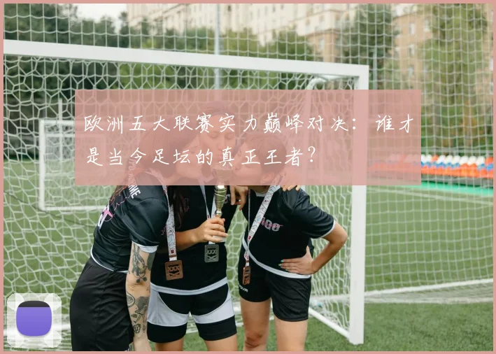 欧洲五大联赛实力巅峰对决：谁才是当今足坛的真正王者？
