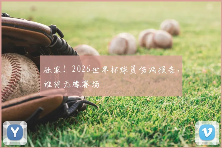 独家！2026世界杯球员伤病报告，谁将无缘赛场