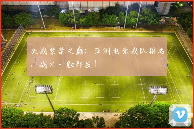 决战紫禁之巅:亚洲电竞战队排名,战火一触即发!