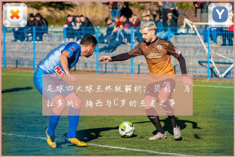 足球四大球王终极解析:贝利、马拉多纳、梅西与C罗的王者之争