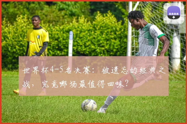 世界杯4-5名决赛:被遗忘的经典之战,究竟哪场最值得回味?