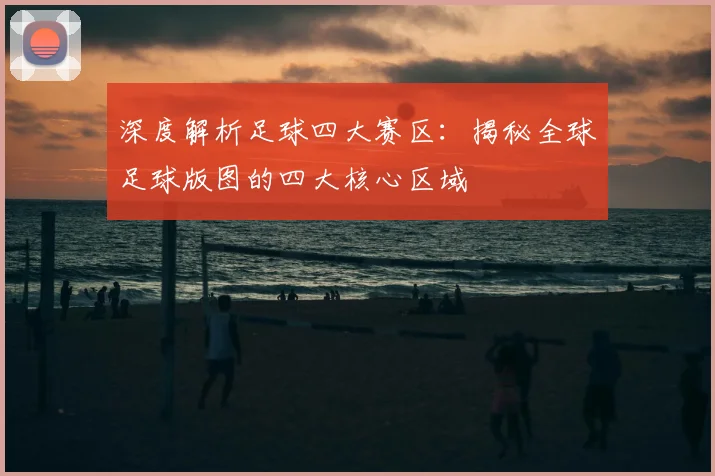 深度解析足球四大赛区：揭秘全球足球版图的四大核心区域