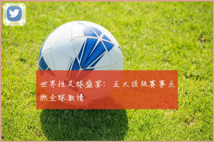 世界性足球盛宴：五大顶级赛事点燃全球激情