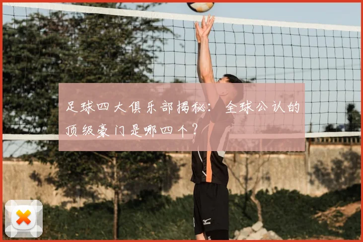 足球四大俱乐部揭秘：全球公认的顶级豪门是哪四个？