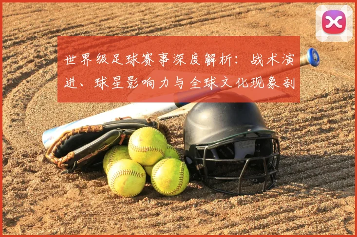 世界级足球赛事深度解析：战术演进、球星影响力与全球文化现象剖析