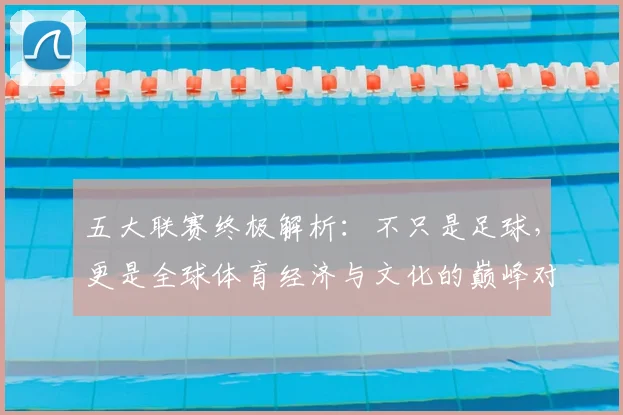 五大联赛终极解析：不只是足球，更是全球体育经济与文化的巅峰对决