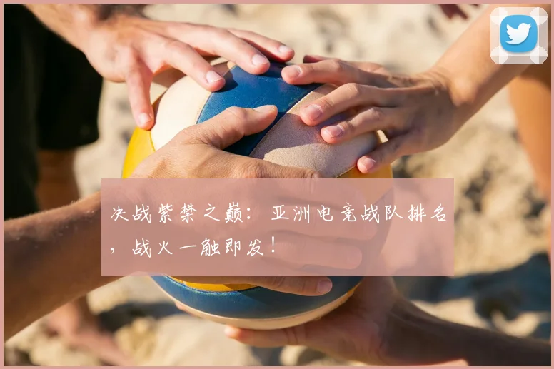 决战紫禁之巅：亚洲电竞战队排名，战火一触即发！