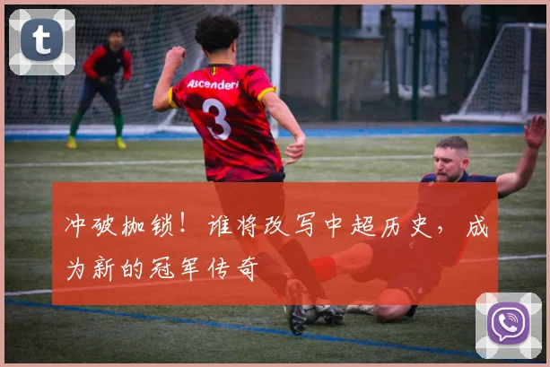 冲破枷锁！谁将改写中超历史，成为新的冠军传奇